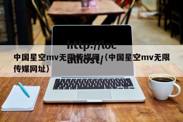 中国星空mv无限传媒网(中国星空mv无限传媒网址)