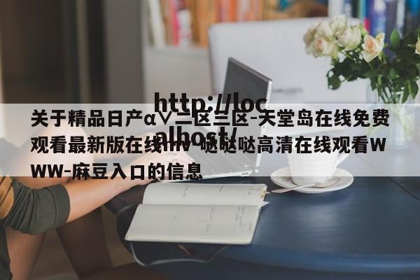关于精品日产α∨二区三区-天堂岛在线免费观看最新版在线mv-哒哒哒高清在线观看WWW-麻豆入口的信息